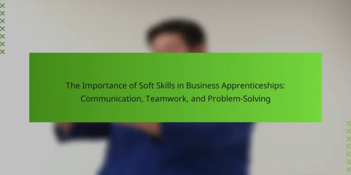 The Importance of Soft Skills in Business Apprenticeships: Communication, Teamwork, and Problem-Solving