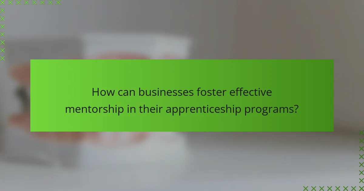 How can businesses foster effective mentorship in their apprenticeship programs?